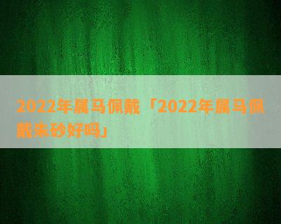 2022年属马佩戴「2022年属马佩戴朱砂好吗」