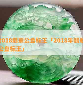 2018翡翠公盘标王「2018年翡翠公盘标王」