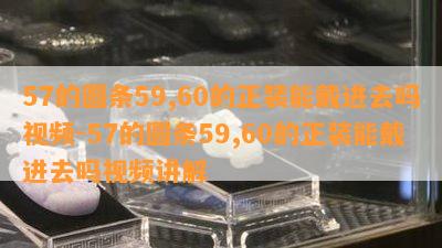 57的圆条59,60的正装能戴进去吗视频-57的圆条59,60的正装能戴进去吗视频讲解