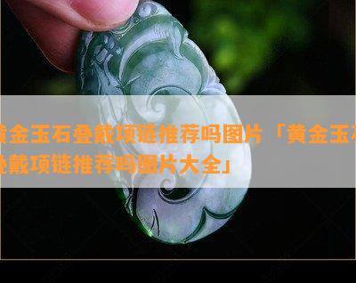 黄金玉石叠戴项链推荐吗图片「黄金玉石叠戴项链推荐吗图片大全」