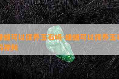 蜂蜡可以保养玉石吗-蜂蜡可以保养玉石吗视频