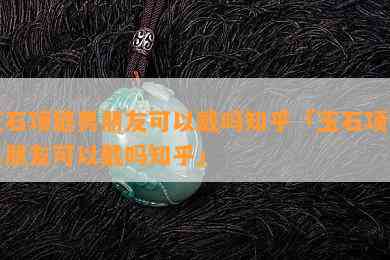 玉石项链男朋友可以戴吗知乎「玉石项链男朋友可以戴吗知乎」