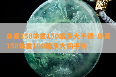 身高158体重150戴多大手镯-身高158体重100戴多大的手镯