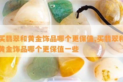 买翡翠和黄金饰品哪个更保值,买翡翠和黄金饰品哪个更保值一些