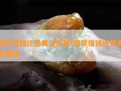 翡翠值钱还是黄金值钱-翡翠值钱还是黄金值钱