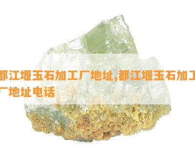 都江堰玉石加工厂地址,都江堰玉石加工厂地址电话