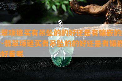 翡翠项链买有吊坠的的好还是有镶嵌的好看-翡翠项链买有吊坠的的好还是有镶嵌的好看呢