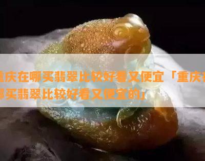 重庆在哪买翡翠比较好看又便宜「重庆在哪买翡翠比较好看又便宜的」