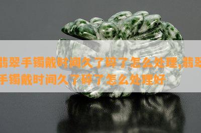 翡翠手镯戴时间久了碎了怎么处理,翡翠手镯戴时间久了碎了怎么处理好