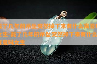 戴了几年的吊坠突然掉下来有什么寓意吗女生-戴了几年的吊坠突然掉下来有什么寓意吗女生