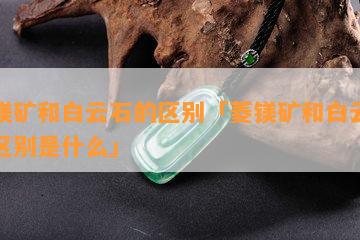 菱镁矿和白云石的区别「菱镁矿和白云石的区别是什么」