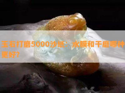 玉石打磨5000沙纸：水膜和干磨哪种更好？