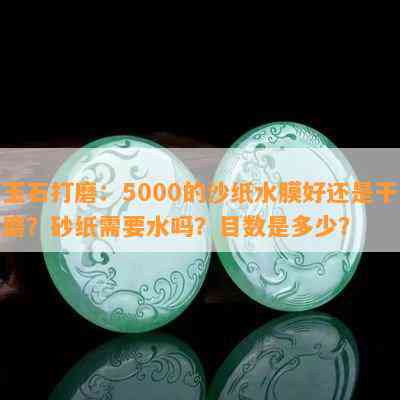 玉石打磨：5000的沙纸水膜好还是干磨？砂纸需要水吗？目数是多少？