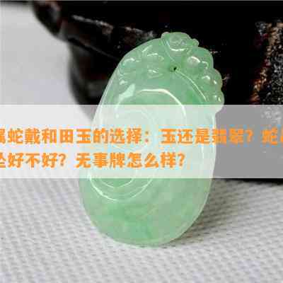 属蛇戴和田玉的选择：玉还是翡翠？蛇吊坠好不好？无事牌怎么样？