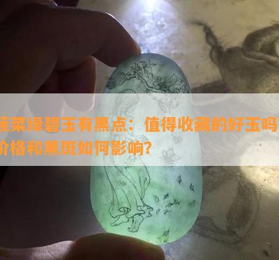 菠菜绿碧玉有黑点：值得收藏的好玉吗？价格和黑斑如何影响？