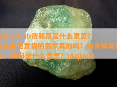 \"ab货翡翠是什么意思？抖音基地发货的翡翠真的吗？对身体有害吗？ab料是什么意思？\"