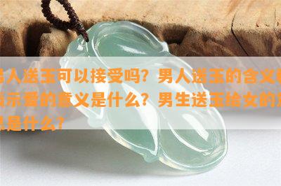 男人送玉可以接受吗？男人送玉的含义和表示爱的意义是什么？男生送玉给女的意思是什么？