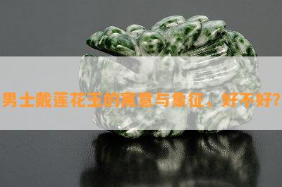 男士戴莲花玉的寓意与象征，好不好？