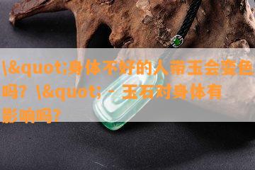 \"身体不好的人带玉会变色吗？\" - 玉石对身体有影响吗？