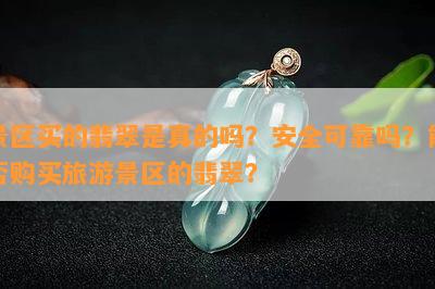 景区买的翡翠是真的吗？安全可靠吗？能否购买旅游景区的翡翠？