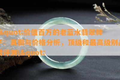 \"价值百万的老蓝水翡翠牌子：真假与价格分析，顶级和更高级别品质评测\"