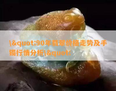 \"90年翡翠价格走势及手镯行情分析\"