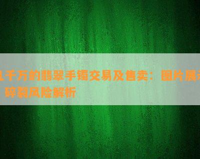 几千万的翡翠手镯交易及售卖：图片展示、碎裂风险解析