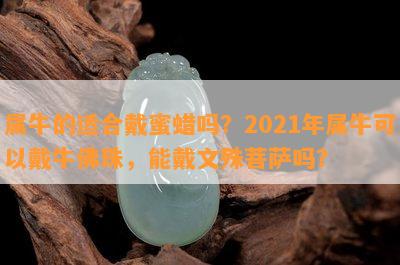 属牛的适合戴蜜蜡吗？2021年属牛可以戴牛佛珠，能戴文殊菩萨吗？