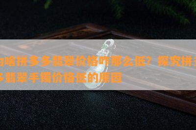 为啥拼多多翡翠价格咋那么低？探究拼多多翡翠手镯价格低的原因