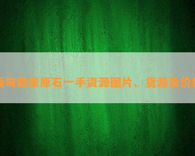 缅甸翡翠原石一手资源图片、货源及价格