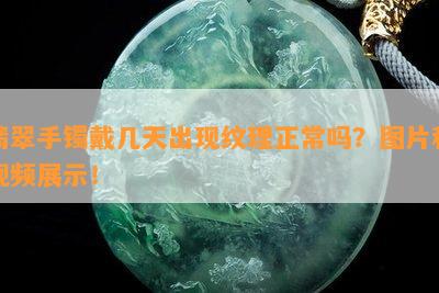 翡翠手镯戴几天出现纹理正常吗？图片和视频展示！