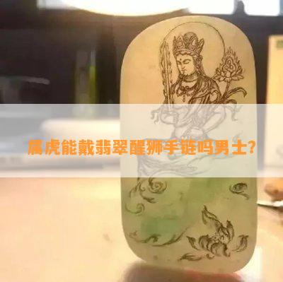 属虎能戴翡翠醒狮手链吗男士？