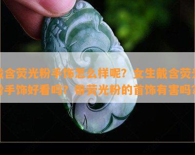 戴含荧光粉手饰怎么样呢？女生戴含荧光粉手饰好看吗？带荧光粉的首饰有害吗？