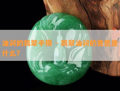 油润的翡翠手镯 - 翡翠油润的意思是什么？