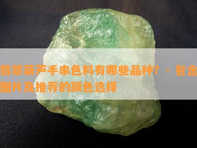 翡翠葫芦手串色料有哪些品种？- 包含图片及推荐的颜色选择