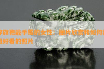 穿旗袍戴手镯的女性：图片欣赏和如何拍摄好看的照片