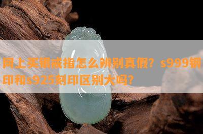 网上买银戒指怎么辨别真假？s999钢印和s925刻印区别大吗？