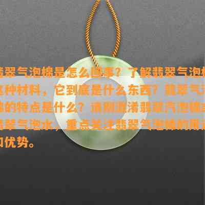 翡翠气泡棉是怎么回事？了解翡翠气泡棉这种材料，它到底是什么东西？翡翠气泡棉的特点是什么？请别混淆翡翠汽泡棉或翡翠气泡水，重点关注翡翠气泡棉的用途和优势。