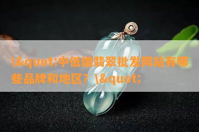 \"中低端翡翠批发网站有哪些品牌和地区？\"