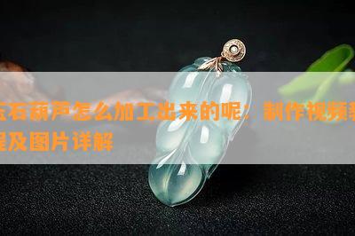 玉石葫芦怎么加工出来的呢：制作视频教程及图片详解