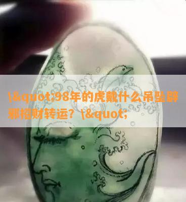 \"98年的虎戴什么吊坠辟邪招财转运？\"