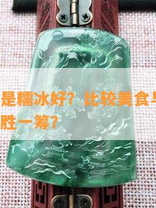 糯化好还是糯冰好？比较美食与实用性，哪一个更胜一筹？