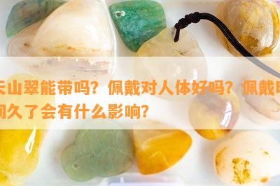 天山翠能带吗？佩戴对人体好吗？佩戴时间久了会有什么影响？