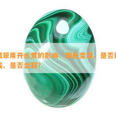 翡翠用开水煮的影响：颜色变深、是否能戴、是否会裂？