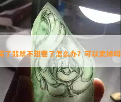 买了翡翠不想要了怎么办？可以卖掉吗？