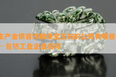 生产金银首饰和珠宝玉石的公司有哪些？ - 包括工业企业名称