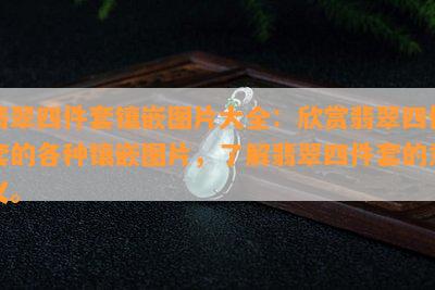 翡翠四件套镶嵌图片大全：欣赏翡翠四件套的各种镶嵌图片，了解翡翠四件套的意义。