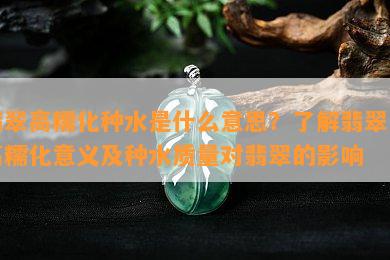 翡翠高糯化种水是什么意思？了解翡翠的高糯化意义及种水质量对翡翠的影响