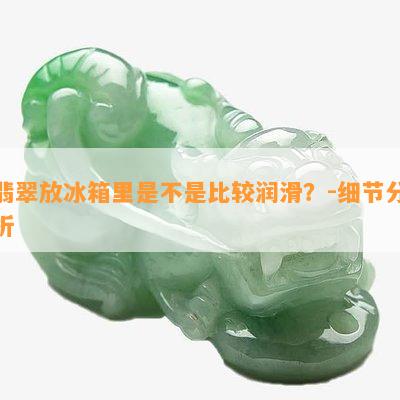 翡翠放冰箱里是不是比较润滑？-细节分析