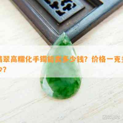 翡翠高糯化手镯能卖多少钱？价格一克多少？